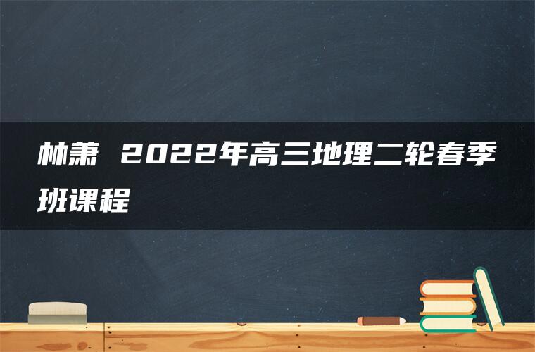 林萧 2022年高三地理二轮春季班课程