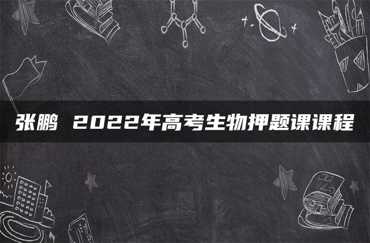 张鹏 2022年高考生物押题课课程