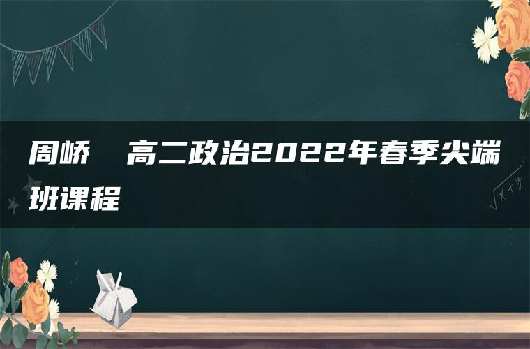 周峤矞 高二政治2022年春季尖端班课程