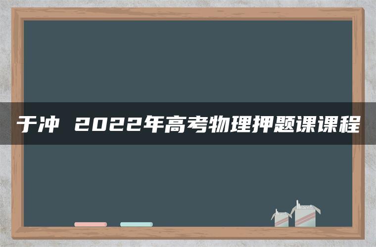 于冲 2022年高考物理押题课课程