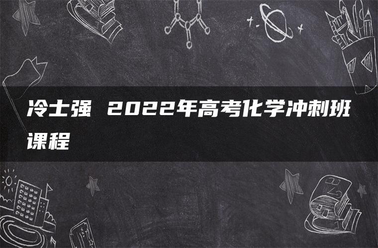 冷士强 2022年高考化学冲刺班课程