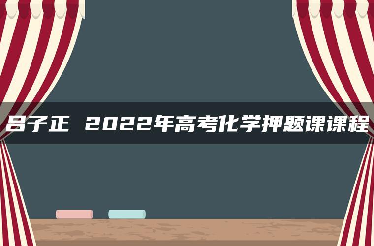 吕子正 2022年高考化学押题课课程