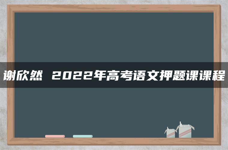 谢欣然 2022年高考语文押题课课程