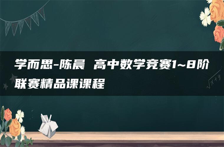 学而思-陈晨 高中数学竞赛1~8阶联赛精品课课程