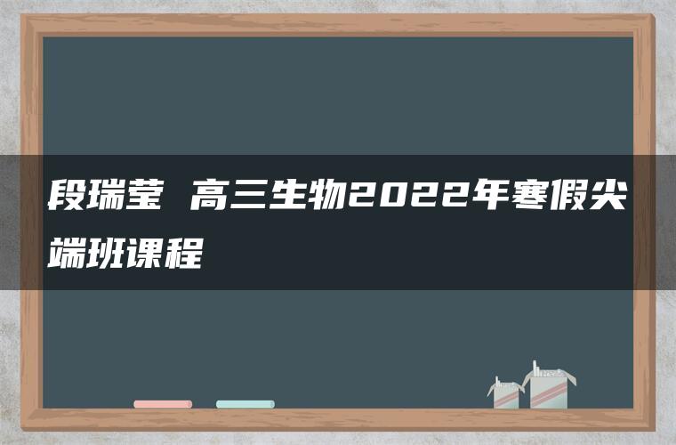 段瑞莹 高三生物2022年寒假尖端班课程