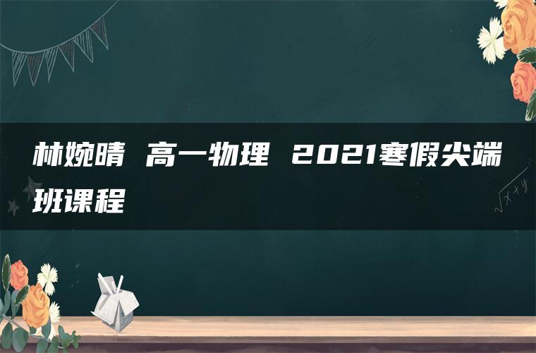 林婉晴 高一物理 2021寒假尖端班课程