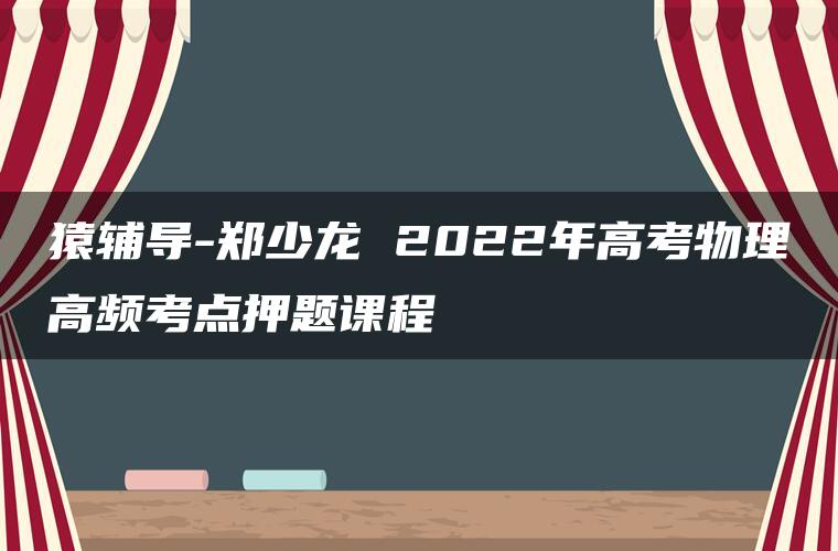 猿辅导-郑少龙 2022年高考物理高频考点押题课程