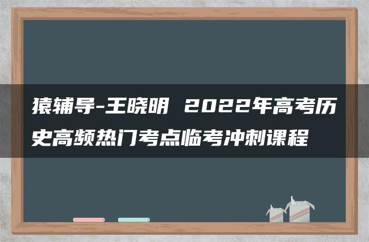 猿辅导-王晓明 2022年高考历史高频热门考点临考冲刺课程