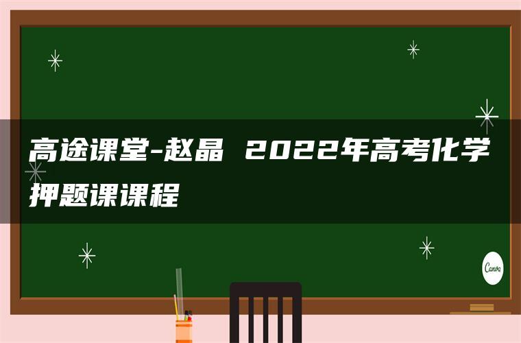 高途课堂-赵晶 2022年高考化学押题课课程