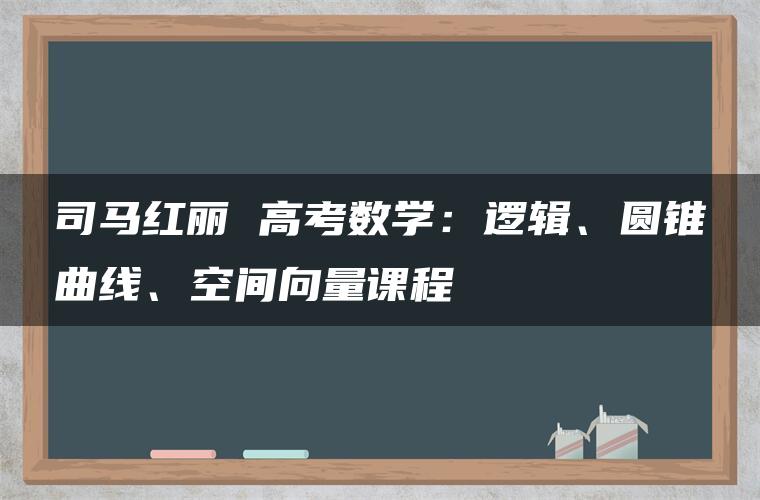 司马红丽 高考数学：逻辑、圆锥曲线、空间向量课程