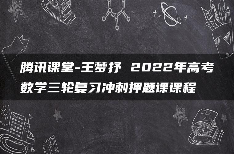 腾讯课堂-王梦抒 2022年高考数学三轮复习冲刺押题课课程