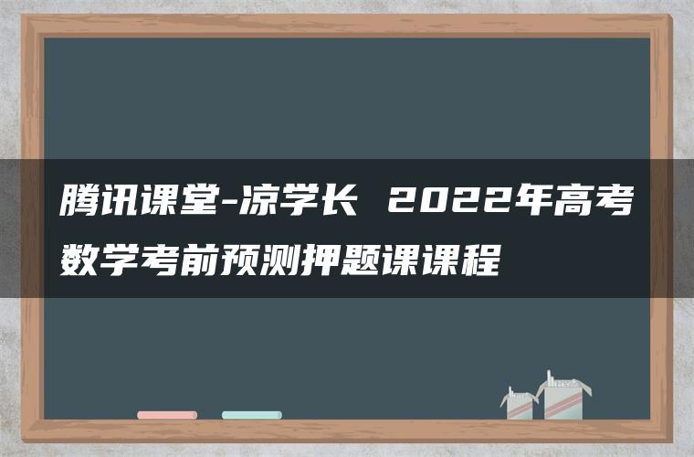 腾讯课堂-凉学长 2022年高考数学考前预测押题课课程