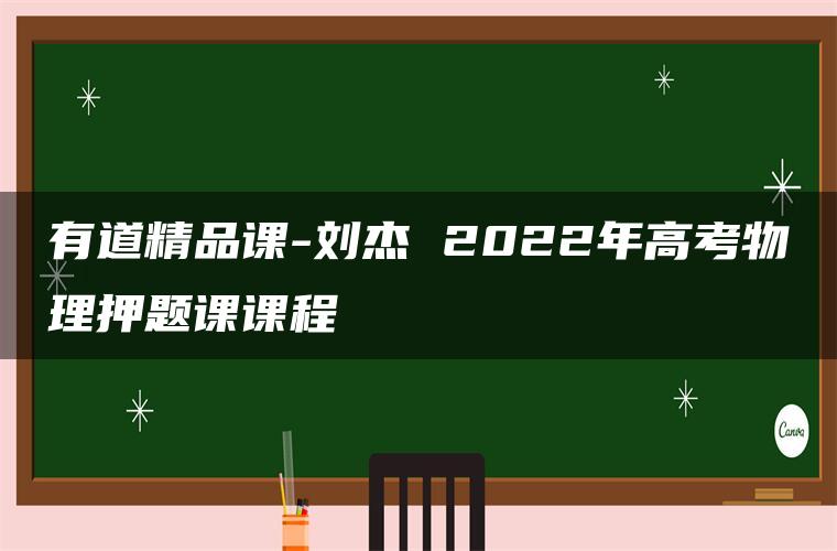 有道精品课-刘杰 2022年高考物理押题课课程