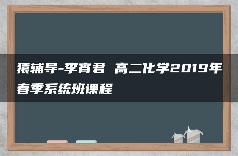 猿辅导-李宵君 高二化学2019年春季系统班课程