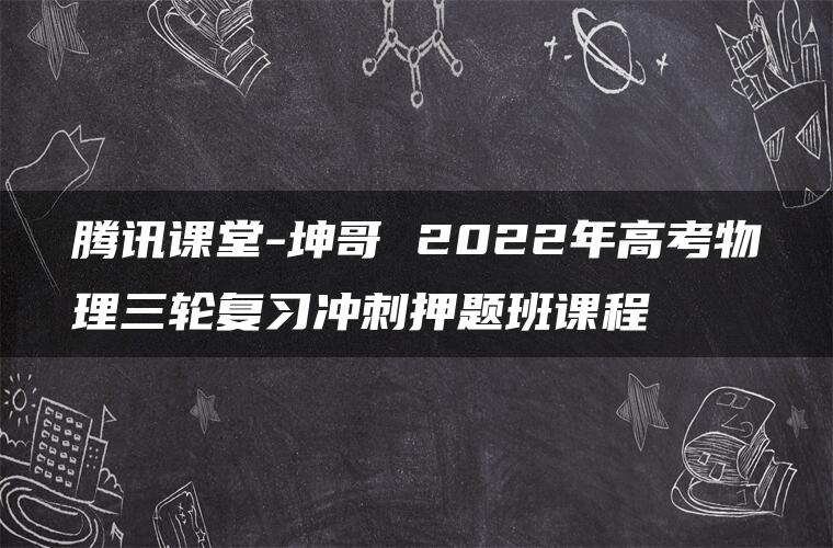 腾讯课堂-坤哥 2022年高考物理三轮复习冲刺押题班课程