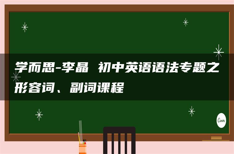 学而思-李晶 初中英语语法专题之形容词、副词课程