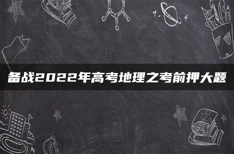 备战2022年高考地理之考前押大题