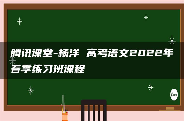 腾讯课堂-杨洋 高考语文2022年春季练习班课程