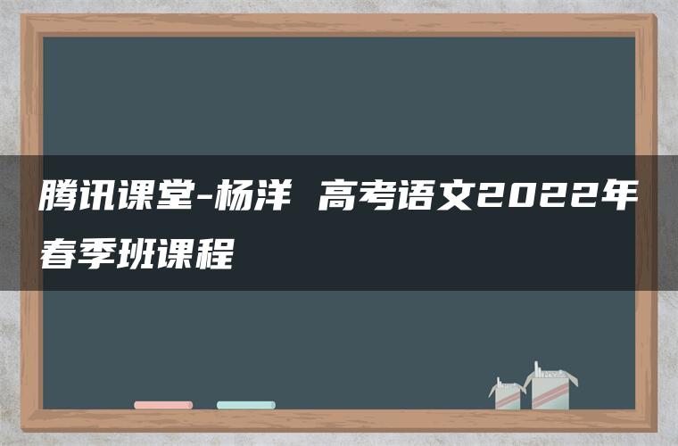 腾讯课堂-杨洋 高考语文2022年春季班课程