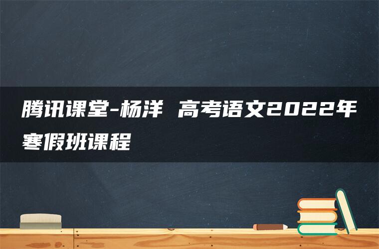 腾讯课堂-杨洋 高考语文2022年寒假班课程