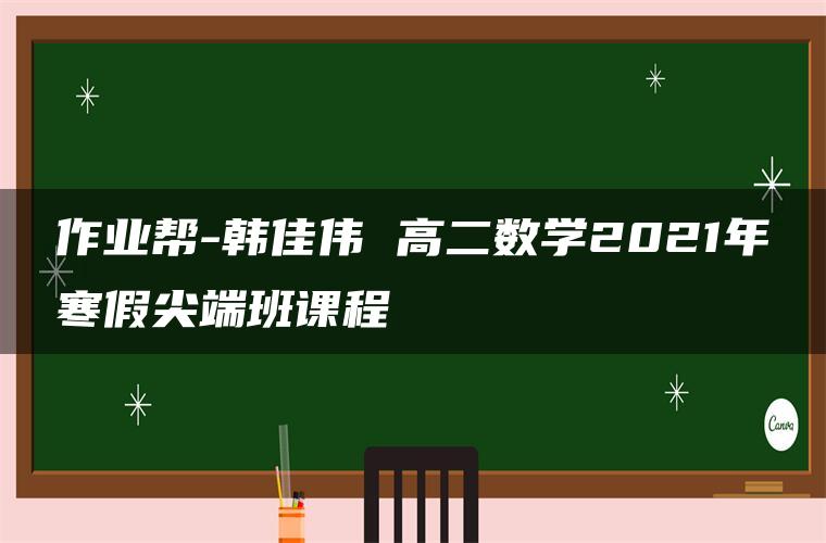 作业帮-韩佳伟 高二数学2021年寒假尖端班课程