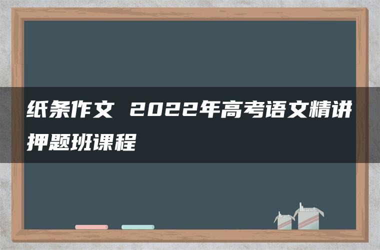 纸条作文 2022年高考语文精讲押题班课程