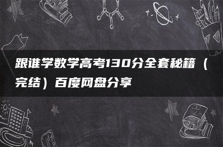 跟谁学数学高考130分全套秘籍（完结）百度网盘分享