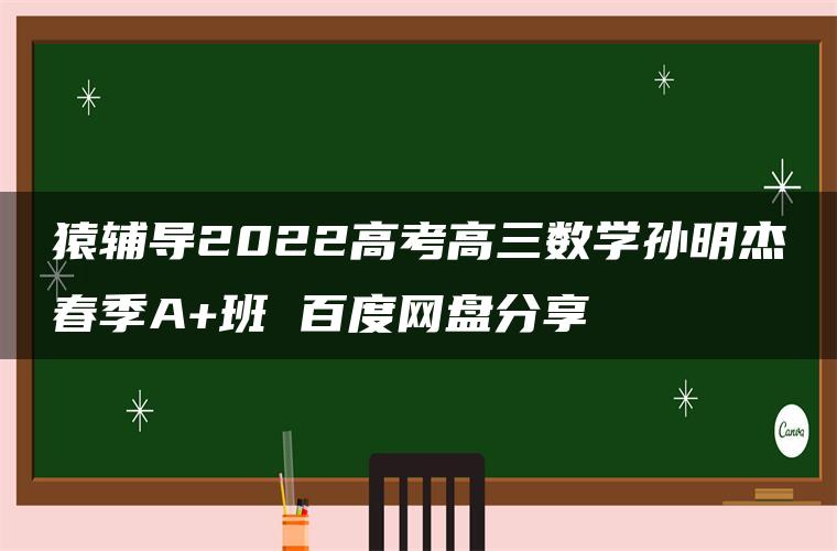 猿辅导2022高考高三数学孙明杰春季A+班 百度网盘分享