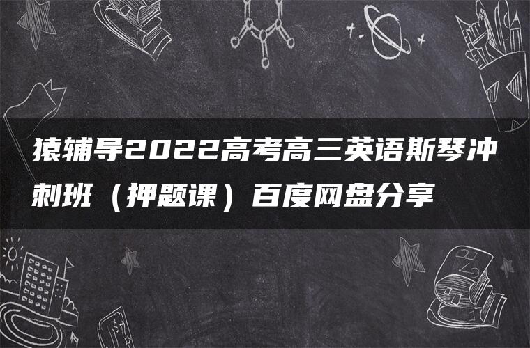 猿辅导2022高考高三英语斯琴冲刺班（押题课）百度网盘分享