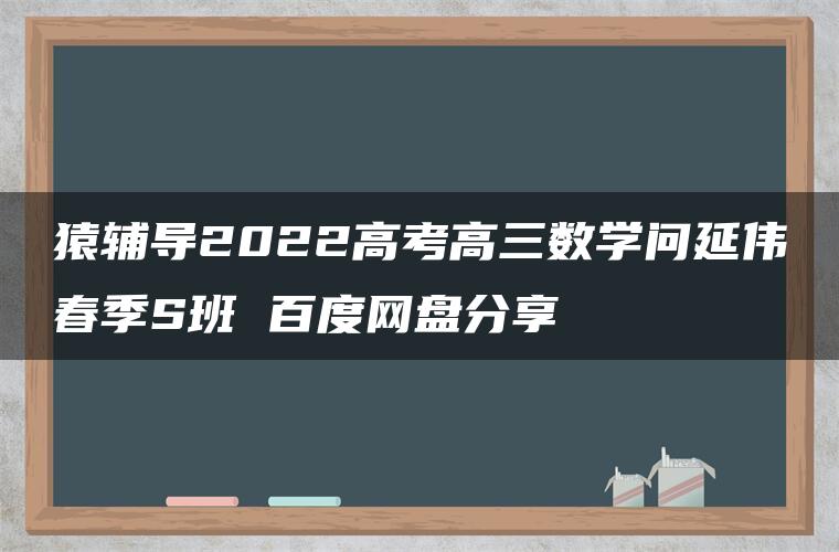 猿辅导2022高考高三数学问延伟春季S班 百度网盘分享