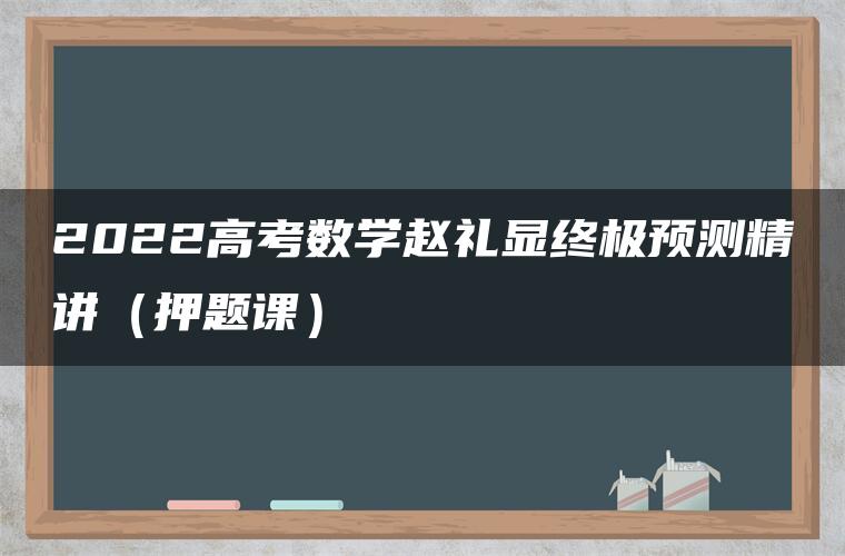 2022高考数学赵礼显终极预测精讲（押题课）