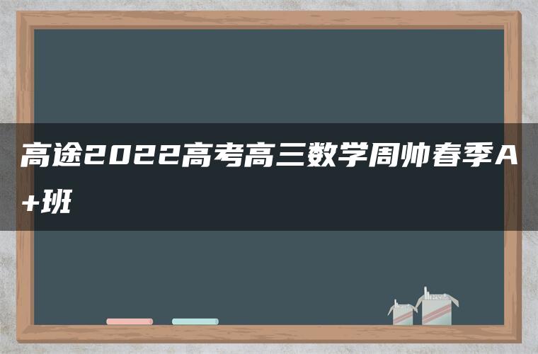 高途2022高考高三数学周帅春季A+班