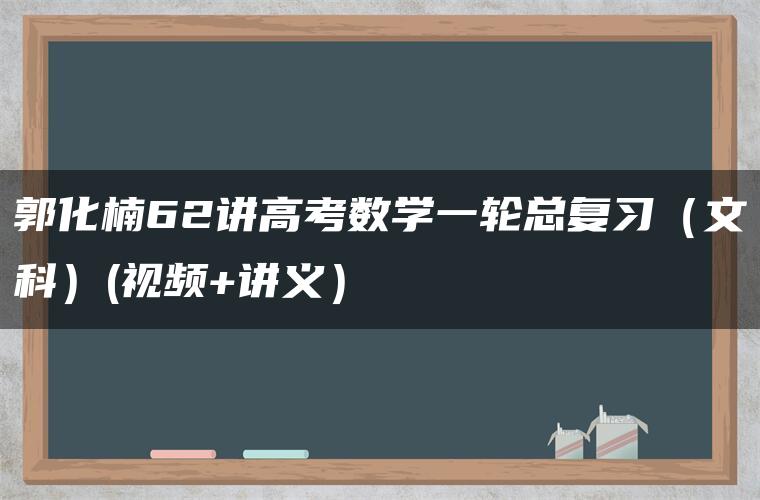 郭化楠62讲高考数学一轮总复习（文科）(视频+讲义）