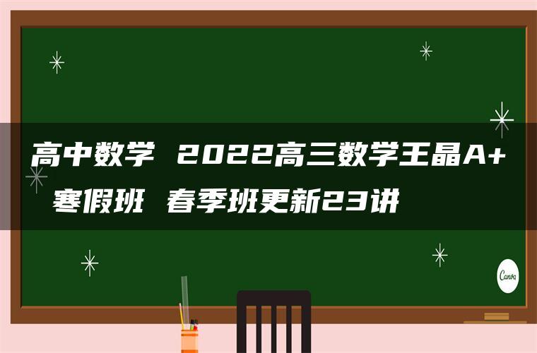 高中数学 2022高三数学王晶A+ 寒假班 春季班更新23讲