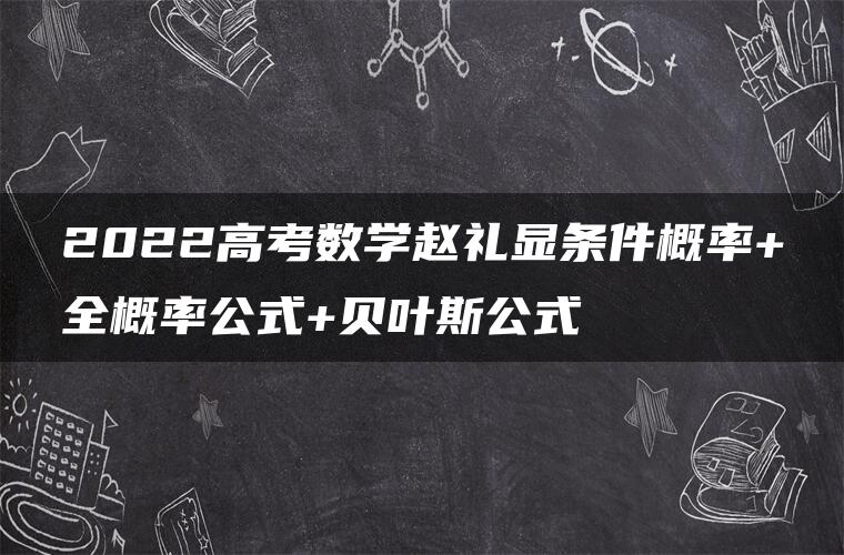 2022高考数学赵礼显条件概率+全概率公式+贝叶斯公式