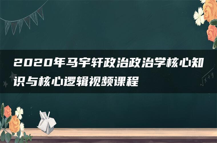 2020年马宇轩政治政治学核心知识与核心逻辑视频课程