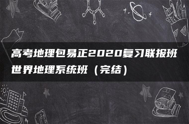 高考地理包易正2020复习联报班世界地理系统班（完结）