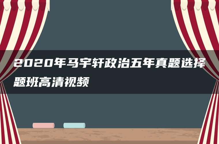 2020年马宇轩政治五年真题选择题班高清视频