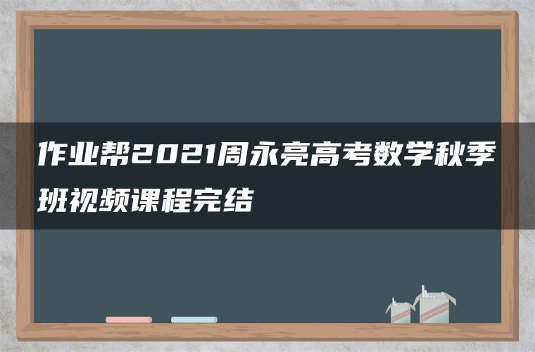 作业帮2021周永亮高考数学秋季班视频课程完结