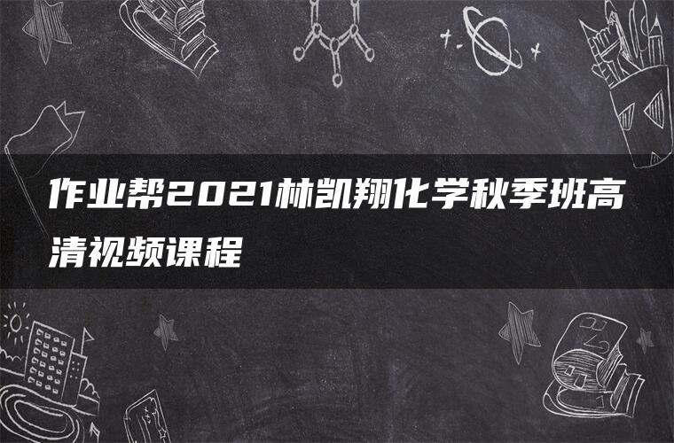 作业帮2021林凯翔化学秋季班高清视频课程