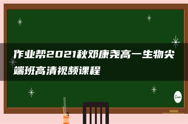 作业帮2021秋邓康尧高一生物尖端班高清视频课程