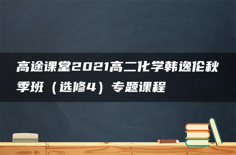 高途课堂2021高二化学韩逸伦秋季班（选修4）专题课程