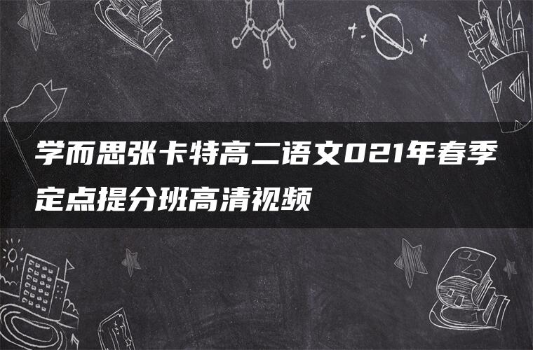 学而思张卡特高二语文021年春季定点提分班高清视频