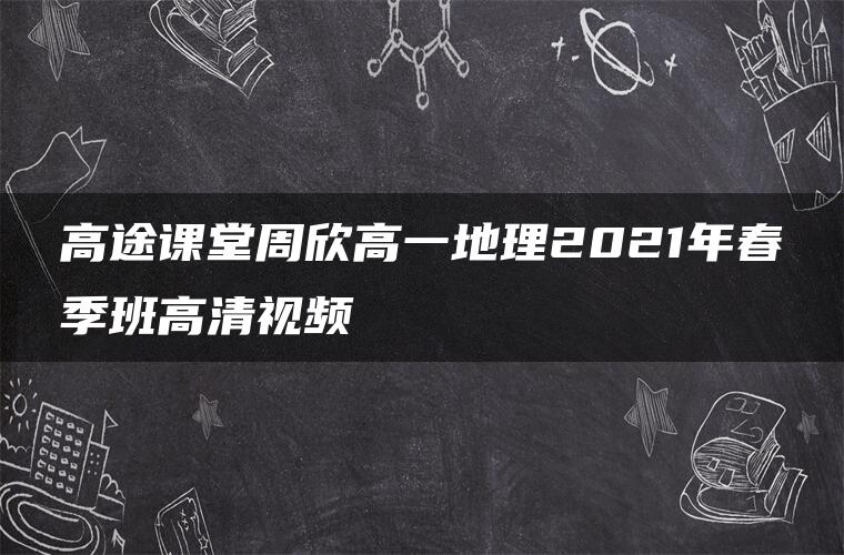 高途课堂周欣高一地理2021年春季班高清视频