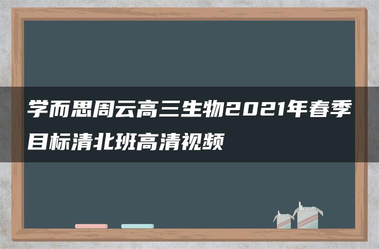 学而思周云高三生物2021年春季目标清北班高清视频