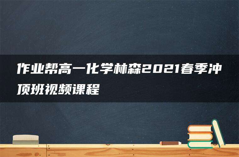 作业帮高一化学林森2021春季冲顶班视频课程