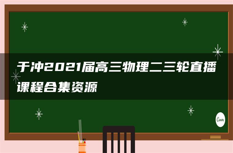 于冲2021届高三物理二三轮直播课程合集资源