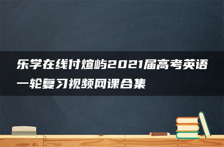 乐学在线付煊屿2021届高考英语一轮复习视频网课合集