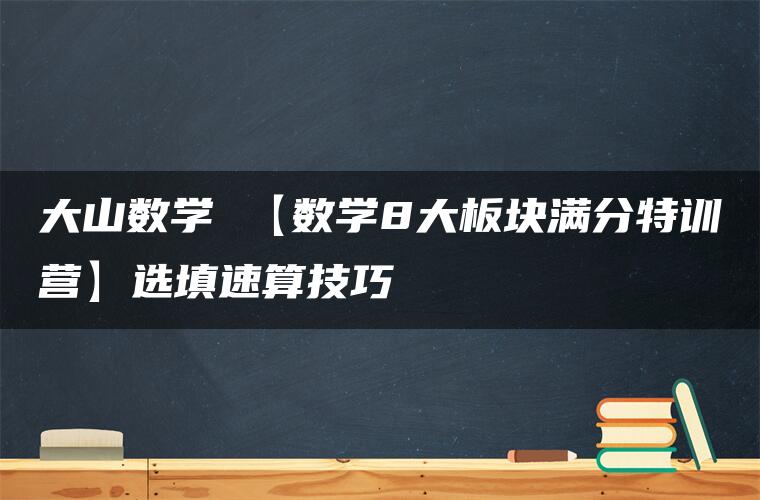 大山数学 【数学8大板块满分特训营】选填速算技巧