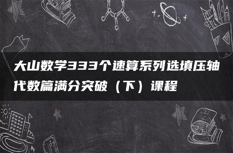 大山数学333个速算系列选填压轴代数篇满分突破（下）课程